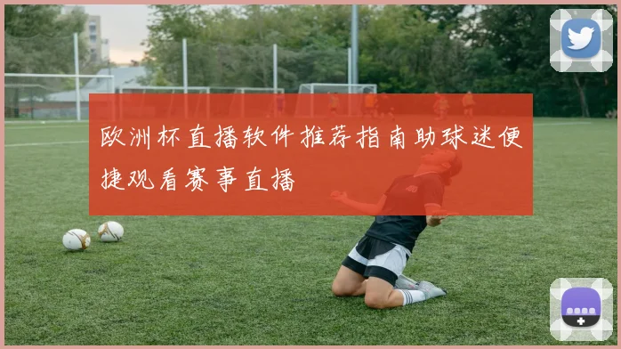 欧洲杯直播软件推荐指南助球迷便捷观看赛事直播