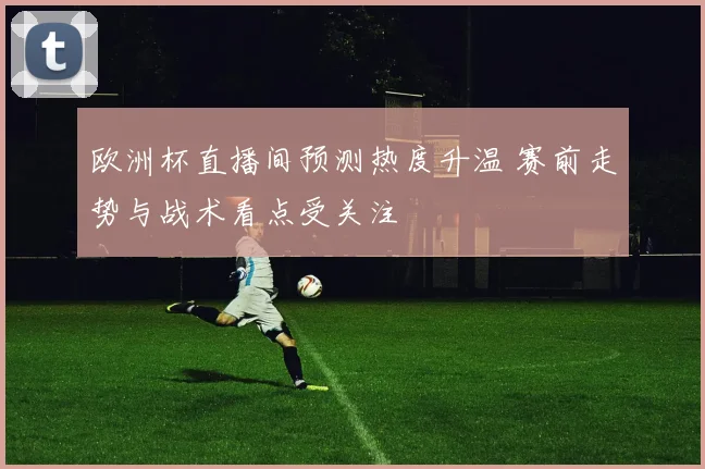欧洲杯直播间预测热度升温 赛前走势与战术看点受关注