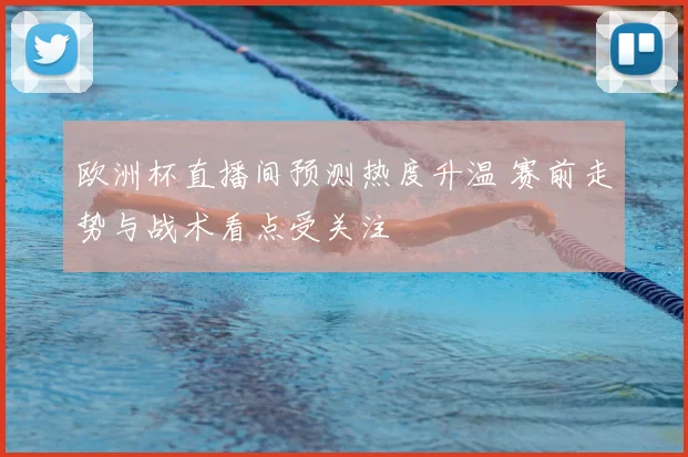 欧洲杯直播间预测热度升温 赛前走势与战术看点受关注