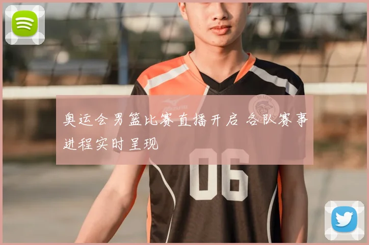 奥运会男篮比赛直播开启 各队赛事进程实时呈现
