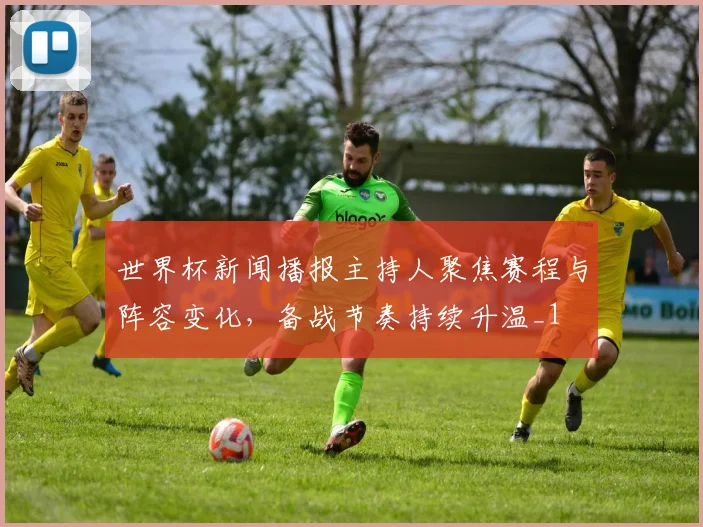 世界杯新闻播报主持人聚焦赛程与阵容变化,备战节奏持续升温_1