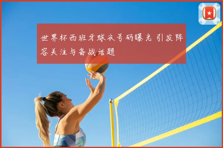 世界杯西班牙球衣号码曝光 引发阵容关注与备战话题