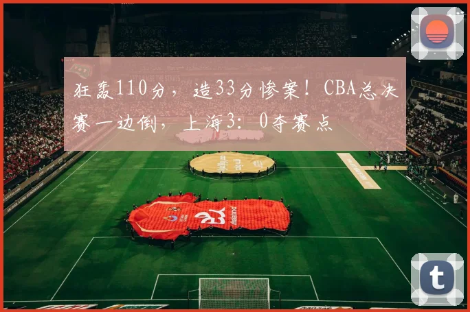 狂轰110分,造33分惨案!CBA总决赛一边倒,上海3:0夺赛点