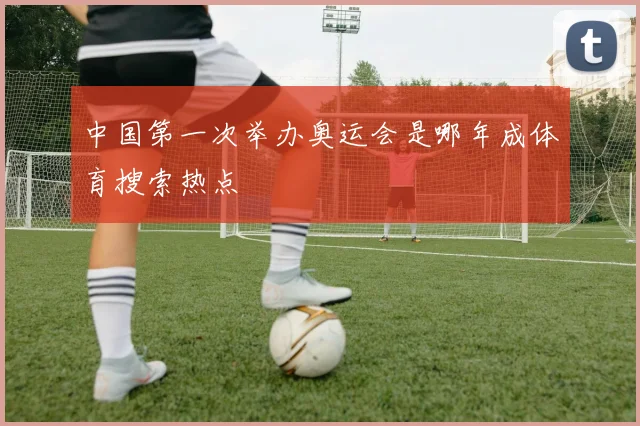 中国第一次举办奥运会是哪年成体育搜索热点