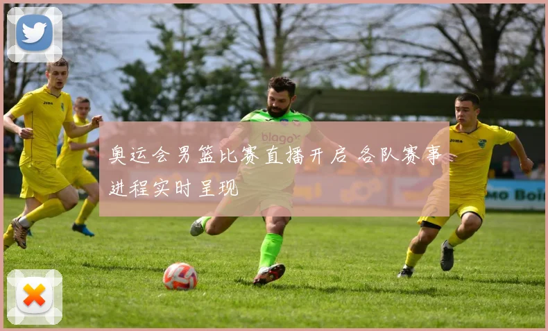 奥运会男篮比赛直播开启 各队赛事进程实时呈现