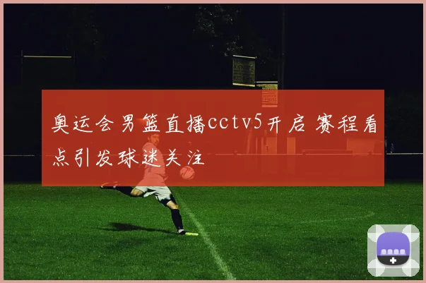奥运会男篮直播cctv5开启 赛程看点引发球迷关注