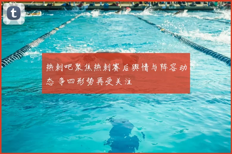 热刺吧聚焦热刺赛后舆情与阵容动态 争四形势再受关注