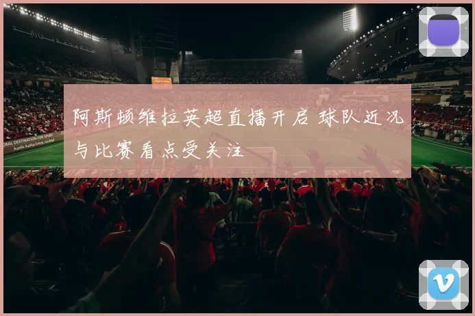 阿斯顿维拉英超直播开启 球队近况与比赛看点受关注