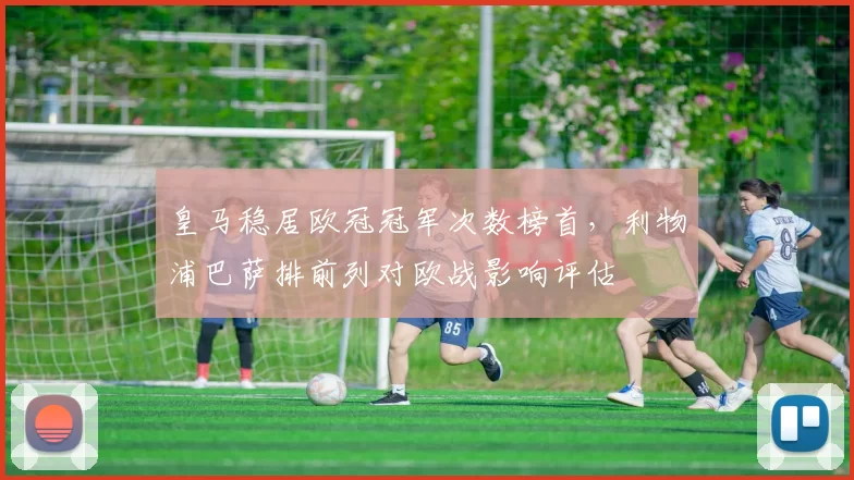 皇马稳居欧冠冠军次数榜首，利物浦巴萨排前列对欧战影响评估