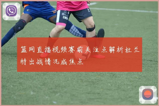 篮网直播视频赛前关注点解析杜兰特出战情况成焦点