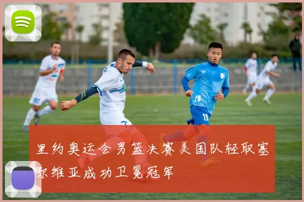 里约奥运会男篮决赛美国队轻取塞尔维亚成功卫冕冠军
