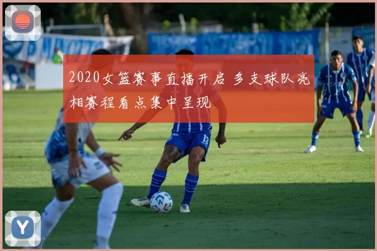 2020女篮赛事直播开启 多支球队亮相赛程看点集中呈现