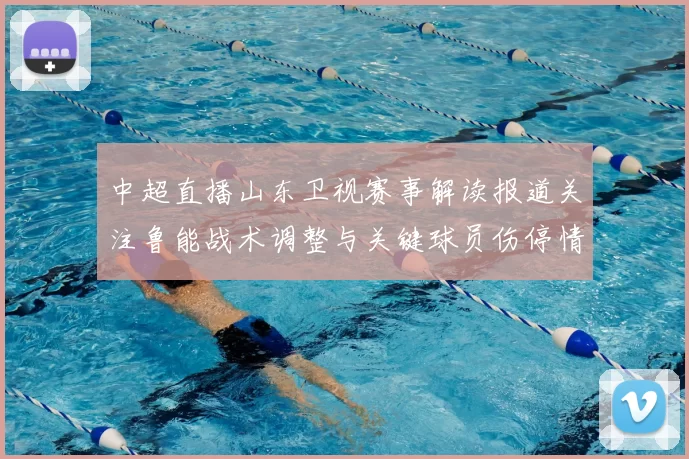 中超直播山东卫视赛事解读报道关注鲁能战术调整与关键球员伤停情况