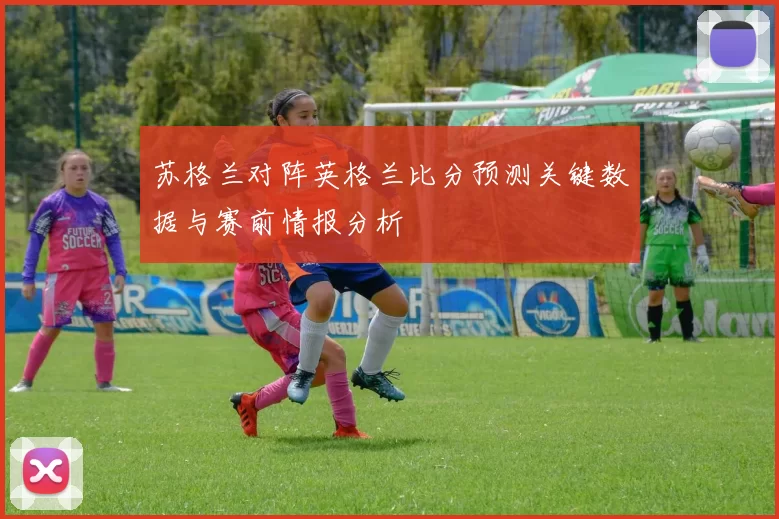 苏格兰对阵英格兰比分预测关键数据与赛前情报分析