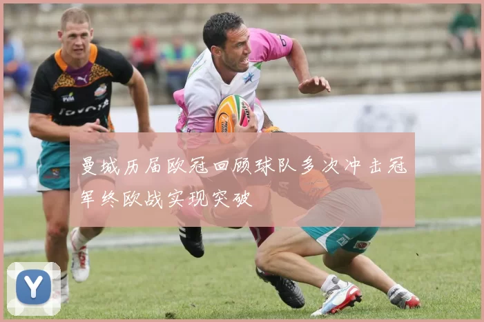 曼城历届欧冠回顾球队多次冲击冠军终欧战实现突破