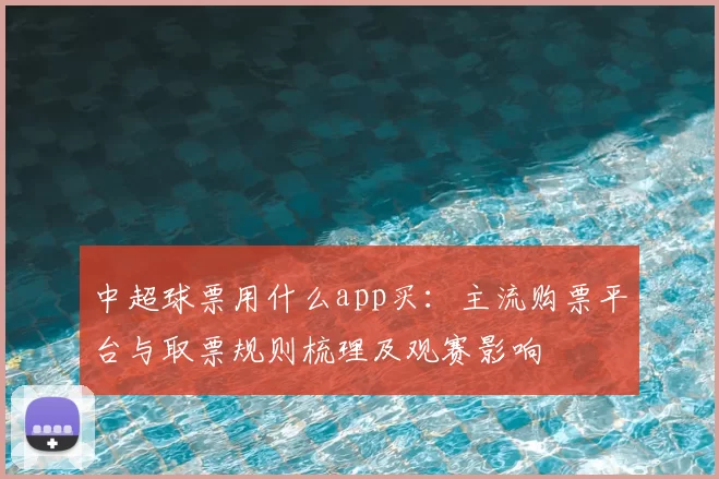 中超球票用什么app买：主流购票平台与取票规则梳理及观赛影响