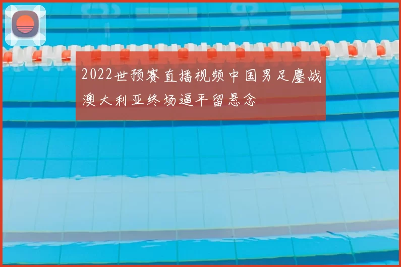2022世预赛直播视频中国男足鏖战澳大利亚终场逼平留悬念