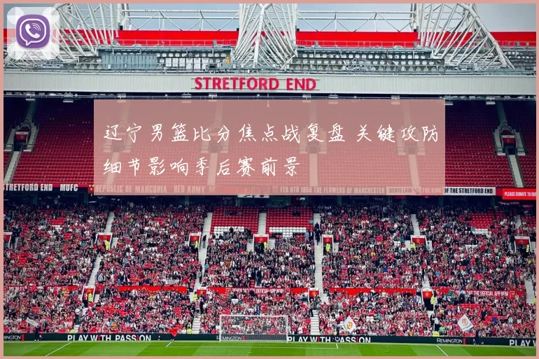 辽宁男篮比分焦点战复盘 关键攻防细节影响季后赛前景