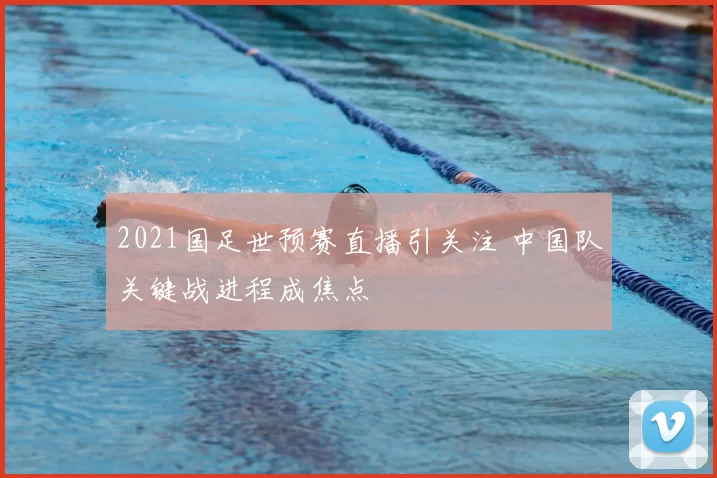 2021国足世预赛直播引关注 中国队关键战进程成焦点