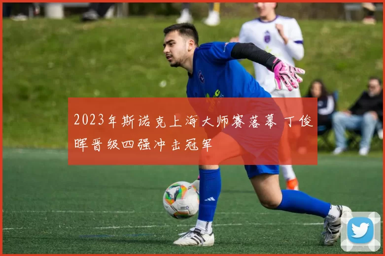 2023年斯诺克上海大师赛落幕 丁俊晖晋级四强冲击冠军