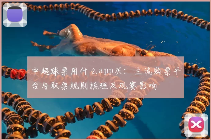 中超球票用什么app买：主流购票平台与取票规则梳理及观赛影响