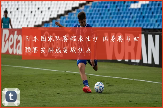 日本国家队赛程表出炉 热身赛与世预赛安排成备战焦点