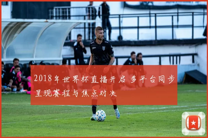 2018年世界杯直播开启 多平台同步呈现赛程与焦点对决