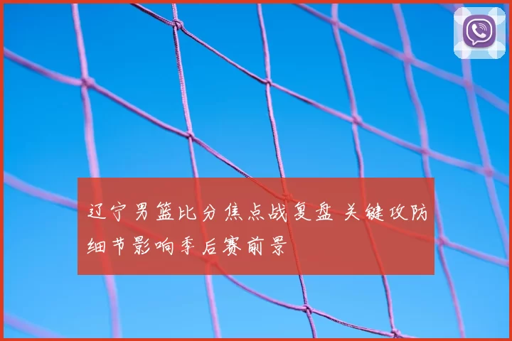 辽宁男篮比分焦点战复盘 关键攻防细节影响季后赛前景