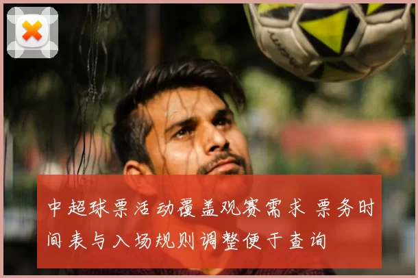 中超球票活动覆盖观赛需求 票务时间表与入场规则调整便于查询