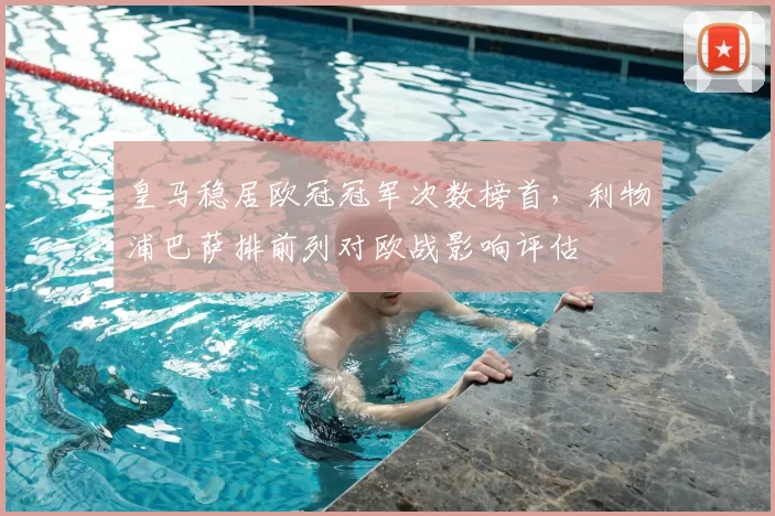 皇马稳居欧冠冠军次数榜首，利物浦巴萨排前列对欧战影响评估