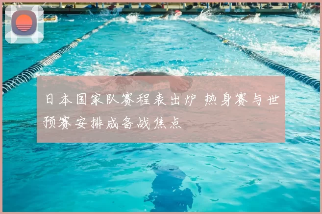 日本国家队赛程表出炉 热身赛与世预赛安排成备战焦点