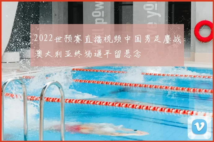 2022世预赛直播视频中国男足鏖战澳大利亚终场逼平留悬念