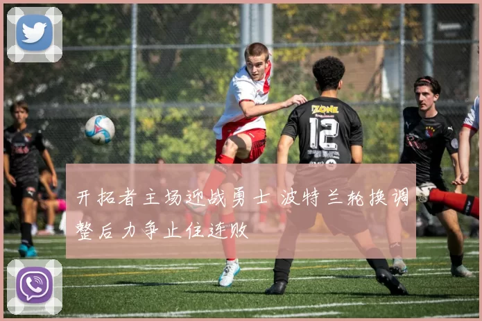 开拓者主场迎战勇士 波特兰轮换调整后力争止住连败