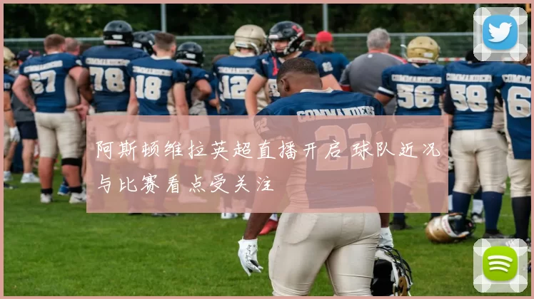 阿斯顿维拉英超直播开启 球队近况与比赛看点受关注