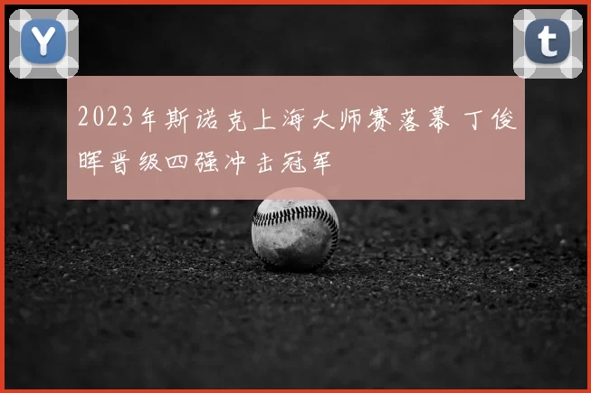2023年斯诺克上海大师赛落幕 丁俊晖晋级四强冲击冠军