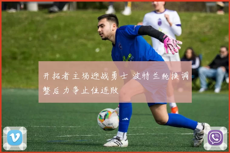 开拓者主场迎战勇士 波特兰轮换调整后力争止住连败
