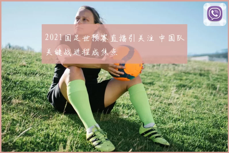 2021国足世预赛直播引关注 中国队关键战进程成焦点