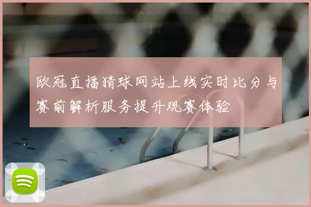 欧冠直播猜球网站上线实时比分与赛前解析服务提升观赛体验