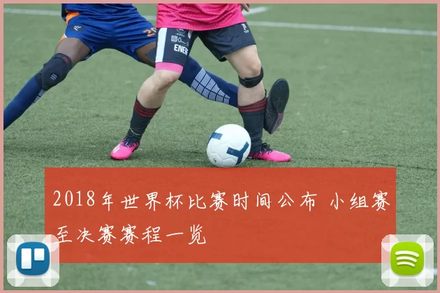 2018年世界杯比赛时间公布 小组赛至决赛赛程一览