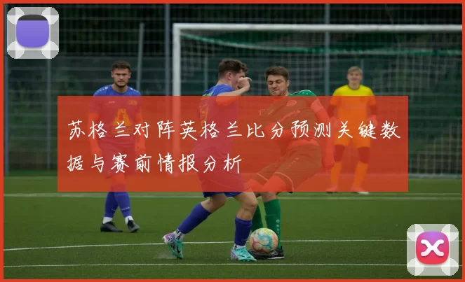 苏格兰对阵英格兰比分预测关键数据与赛前情报分析