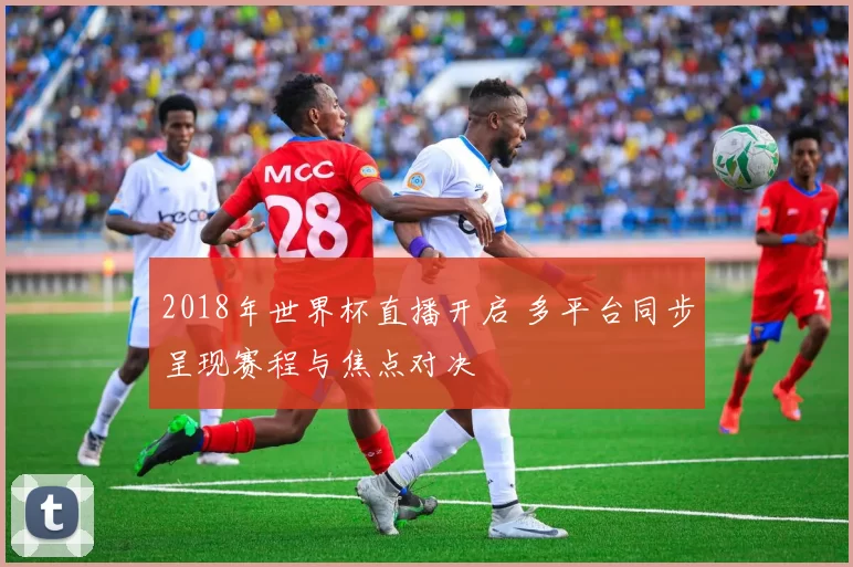 2018年世界杯直播开启 多平台同步呈现赛程与焦点对决