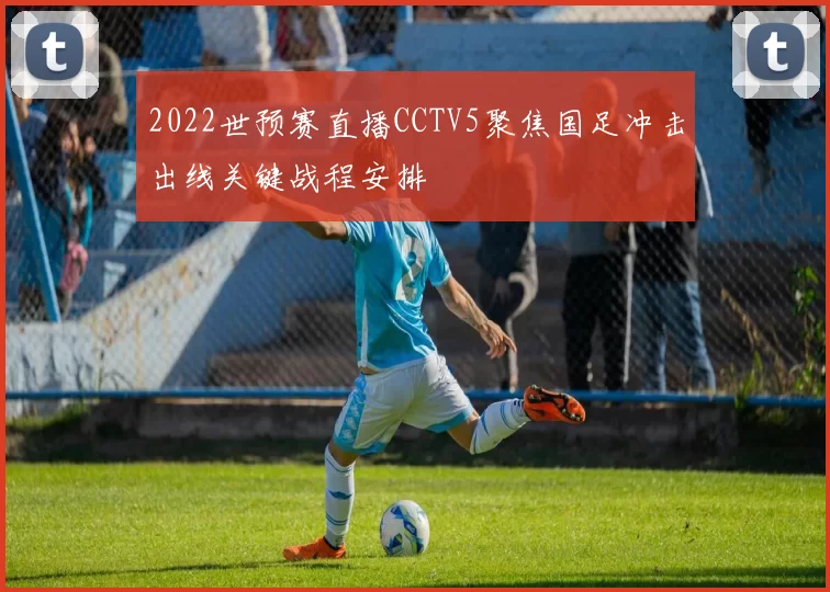 2022世预赛直播CCTV5聚焦国足冲击出线关键战程安排